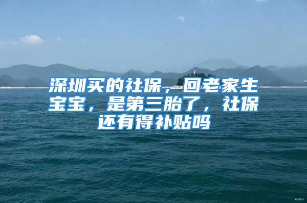 深圳买的社保，回老家生宝宝，是第三胎了，社保还有得补贴吗