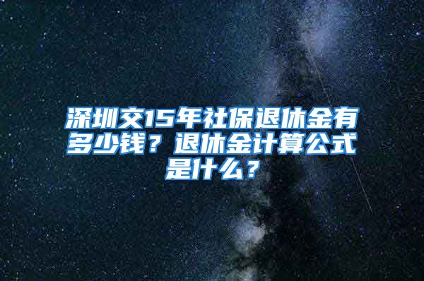 深圳交15年社保退休金有多少钱？退休金计算公式是什么？