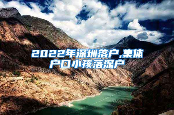 2022年深圳落户,集体户口小孩落深户