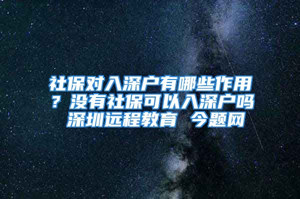 社保对入深户有哪些作用？没有社保可以入深户吗 深圳远程教育 今题网