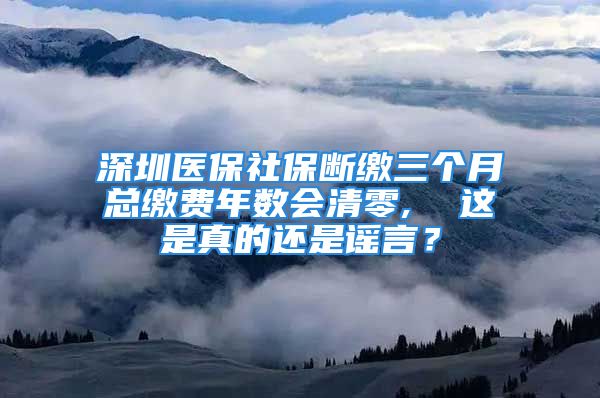 深圳医保社保断缴三个月总缴费年数会清零,  这是真的还是谣言？