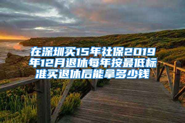 在深圳买15年社保2O19年12月退休每年按最低标准买退休后能拿多少钱