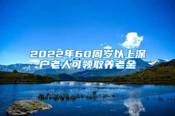 2022年60周岁以上深户老人可领取养老金