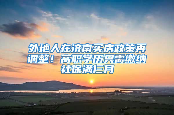 外地人在济南买房政策再调整！高职学历只需缴纳社保满仨月