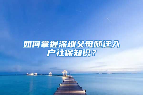 如何掌握深圳父母随迁入户社保知识？