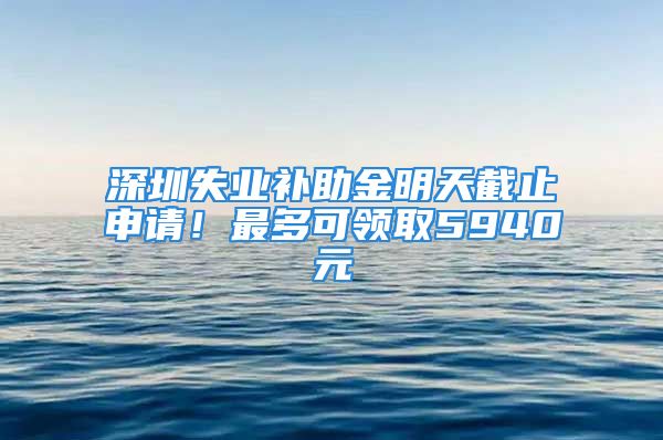 深圳失业补助金明天截止申请！最多可领取5940元