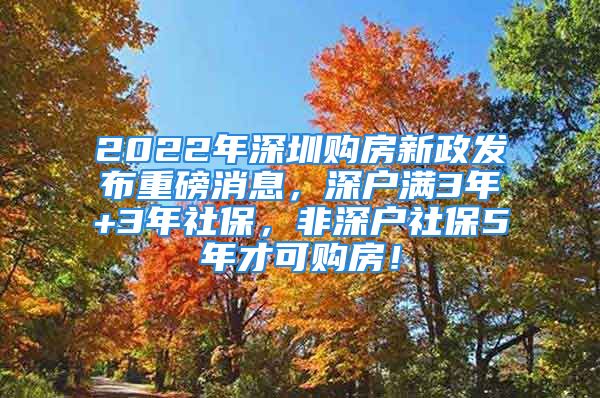 2022年深圳购房新政发布重磅消息，深户满3年+3年社保，非深户社保5年才可购房！