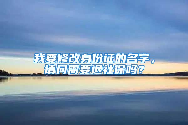 我要修改身份证的名字，请问需要退社保吗？