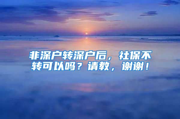 非深户转深户后，社保不转可以吗？请教，谢谢！