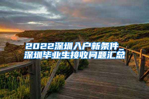 2022深圳入户新条件_深圳毕业生接收问题汇总