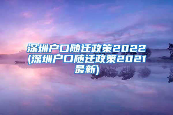 深圳户口随迁政策2022(深圳户口随迁政策2021最新)