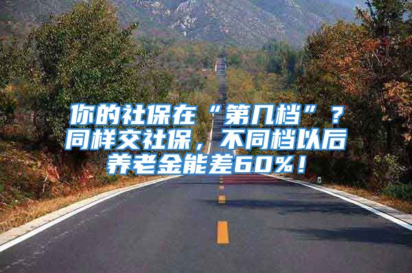 你的社保在“第几档”？同样交社保，不同档以后养老金能差60%！