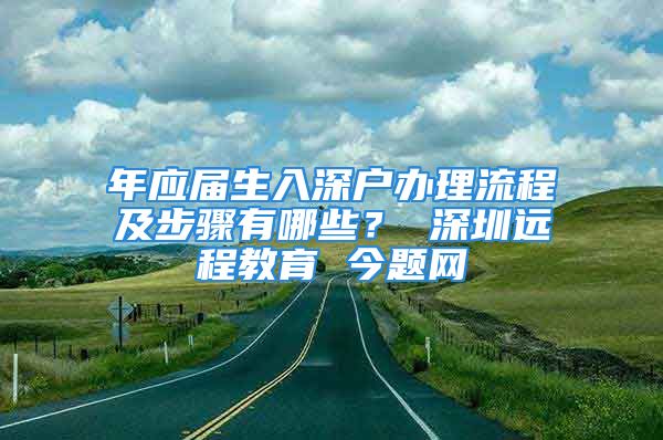 年应届生入深户办理流程及步骤有哪些？ 深圳远程教育 今题网