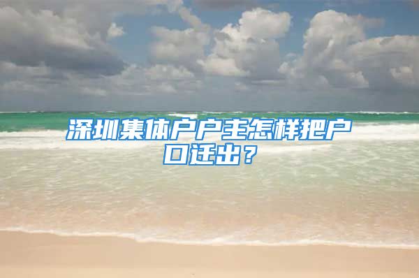 深圳集体户户主怎样把户口迁出？