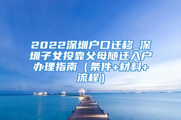 2022深圳户口迁移_深圳子女投靠父母随迁入户办理指南（条件+材料+流程）