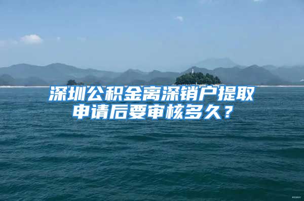 深圳公积金离深销户提取申请后要审核多久？