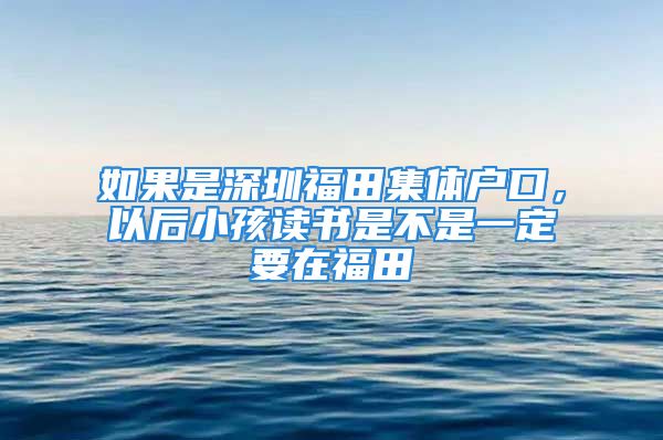 如果是深圳福田集体户口，以后小孩读书是不是一定要在福田