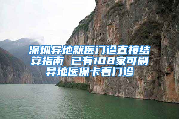 深圳异地就医门诊直接结算指南 已有108家可刷异地医保卡看门诊