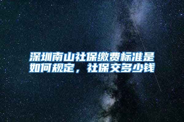 深圳南山社保缴费标准是如何规定，社保交多少钱