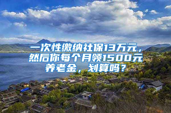 一次性缴纳社保13万元，然后你每个月领1500元养老金，划算吗？