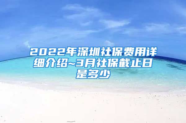 2022年深圳社保费用详细介绍~3月社保截止日是多少