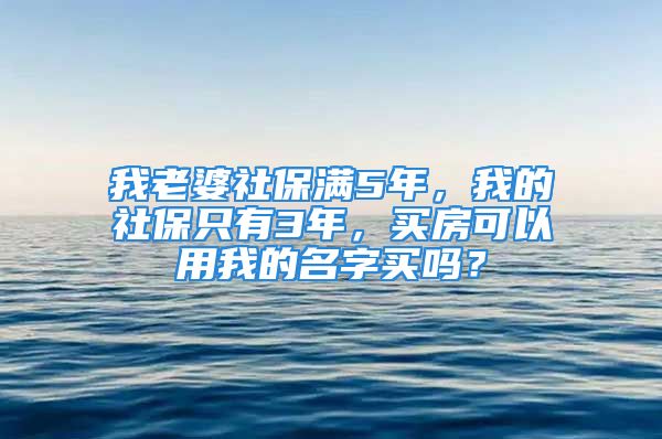 我老婆社保满5年，我的社保只有3年，买房可以用我的名字买吗？