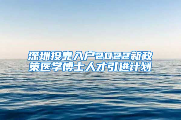 深圳投靠入户2022新政策医学博士人才引进计划