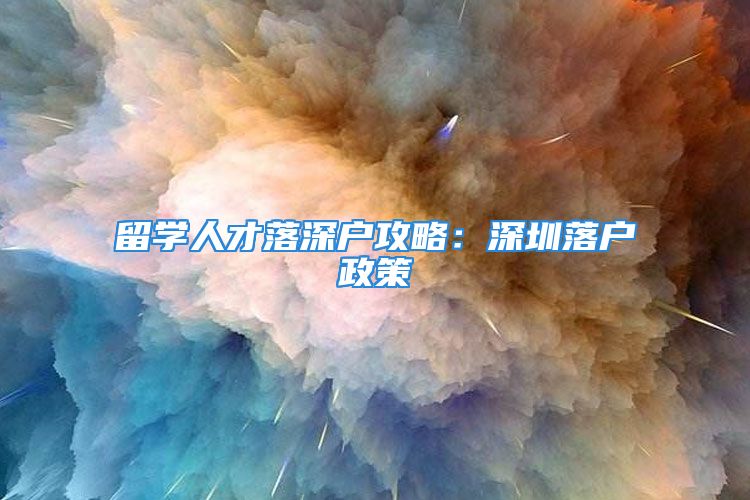 留学人才落深户攻略：深圳落户政策