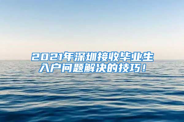 2021年深圳接收毕业生入户问题解决的技巧！