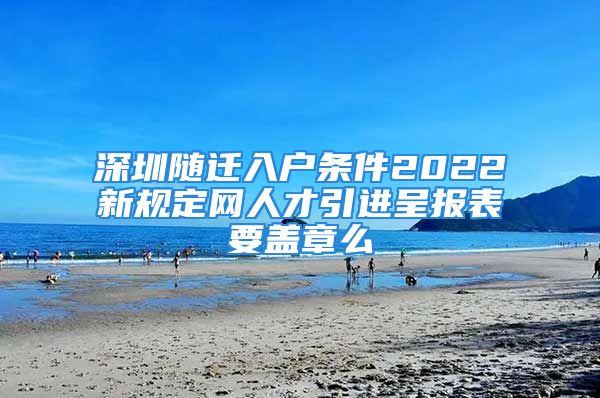 深圳随迁入户条件2022新规定网人才引进呈报表要盖章么