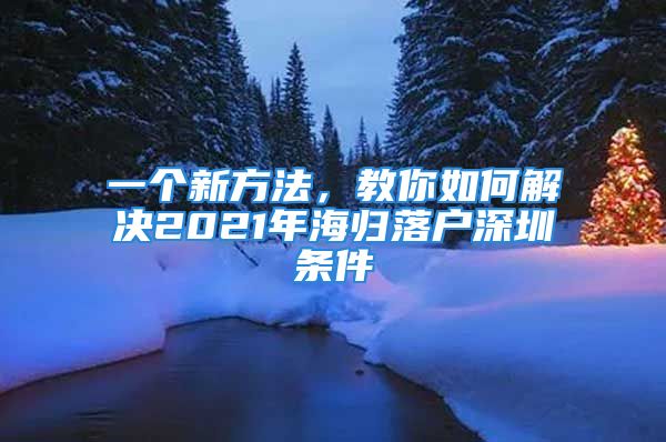 一个新方法，教你如何解决2021年海归落户深圳条件