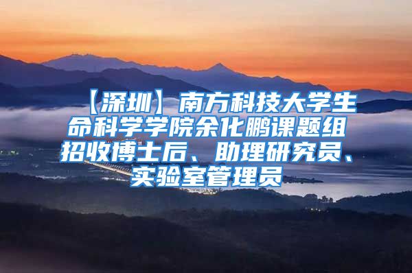 【深圳】南方科技大学生命科学学院余化鹏课题组招收博士后、助理研究员、实验室管理员