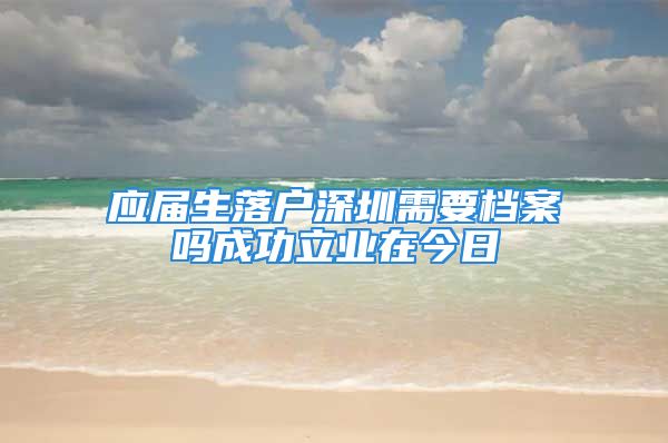 应届生落户深圳需要档案吗成功立业在今日