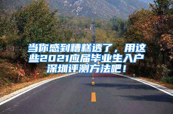 当你感到糟糕透了，用这些2021应届毕业生入户深圳评测方法吧！