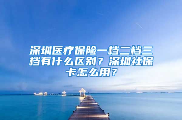 深圳医疗保险一档二档三档有什么区别？深圳社保卡怎么用？