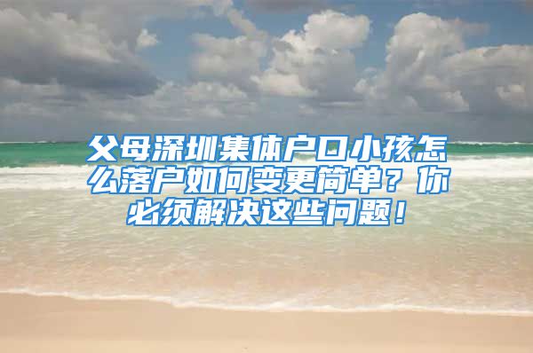 父母深圳集体户口小孩怎么落户如何变更简单？你必须解决这些问题！