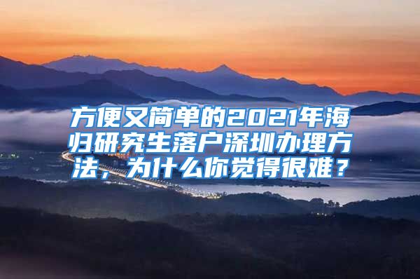 方便又简单的2021年海归研究生落户深圳办理方法，为什么你觉得很难？