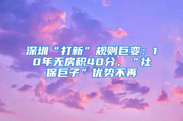 深圳“打新”规则巨变：10年无房积40分，“社保巨子”优势不再