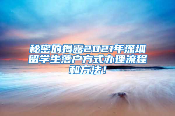 秘密的揭露2021年深圳留学生落户方式办理流程和方法！