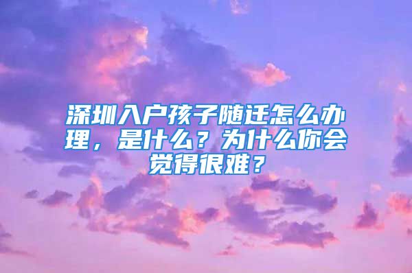 深圳入户孩子随迁怎么办理，是什么？为什么你会觉得很难？