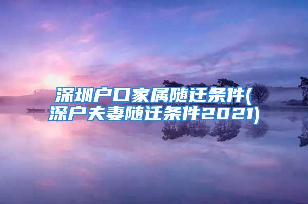 深圳户口家属随迁条件(深户夫妻随迁条件2021)