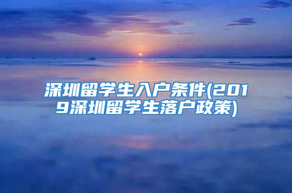 深圳留学生入户条件(2019深圳留学生落户政策)