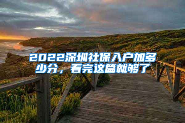 2022深圳社保入户加多少分，看完这篇就够了