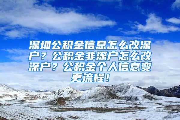 深圳公积金信息怎么改深户？公积金非深户怎么改深户？公积金个人信息变更流程！