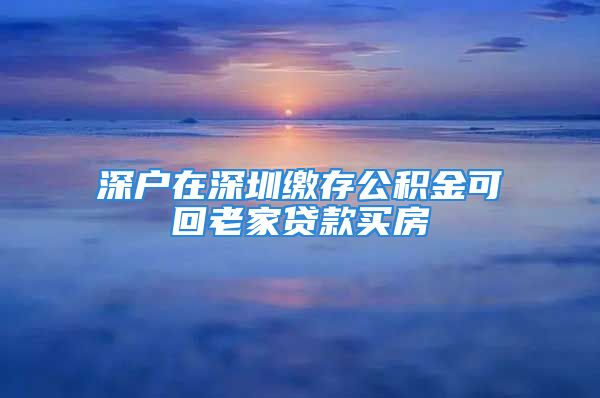 深户在深圳缴存公积金可回老家贷款买房