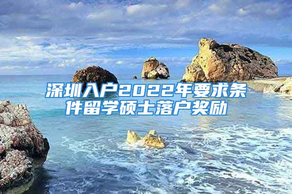 深圳入户2022年要求条件留学硕士落户奖励