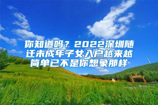 你知道吗？2022深圳随迁未成年子女入户越来越简单已不是你想象那样