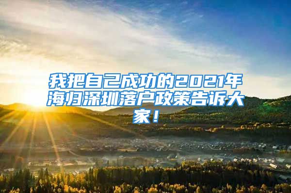 我把自己成功的2021年海归深圳落户政策告诉大家！