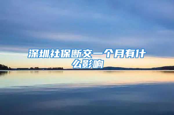 深圳社保断交一个月有什么影响