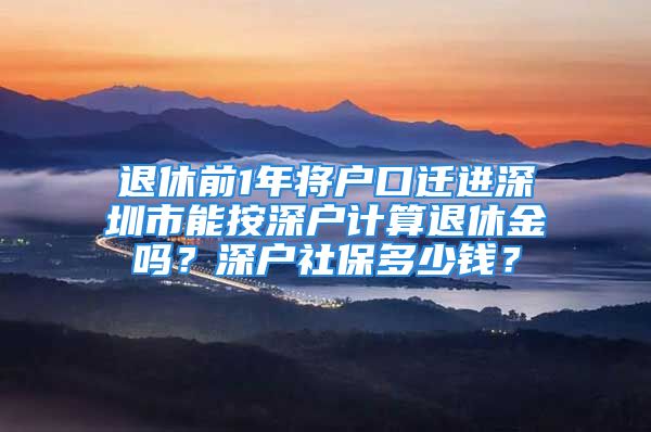 退休前1年将户口迁进深圳市能按深户计算退休金吗？深户社保多少钱？